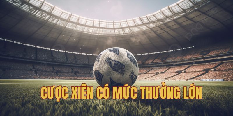 Cược xiên có mức thưởng lớn